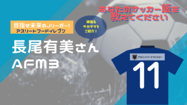あなたのサッカー飯を教えてください！『アスリートフード11（イレブン）』～長尾有美さん～